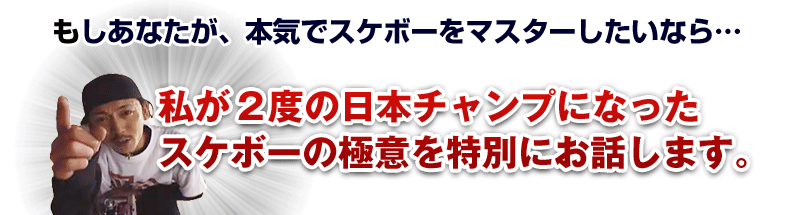 もしあなたが、本気でスケボーをマスターしたいなら…私が2度の日本チャンプになったスケボーの極意を特別にお話します。